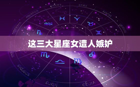 这三大星座女遭人嫉妒，三大渣男星座