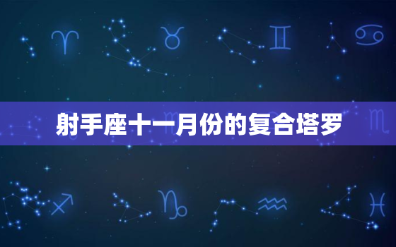 射手座十一月份的复合塔罗，莫小棋预言2022 射手运势