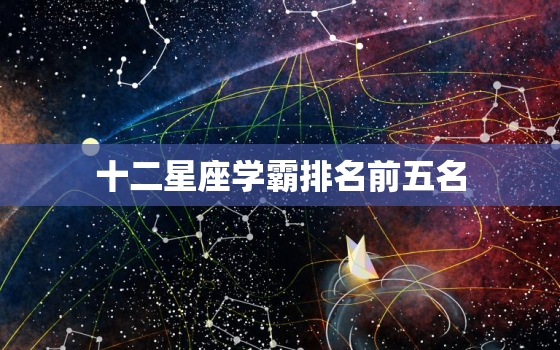 十二星座学霸排名前五名，十二星座学霸排名