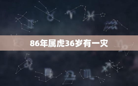 86年属虎36岁有一灾，86年属虎2022年运势详解