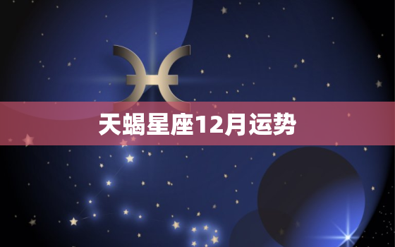 天蝎星座12月运势，天蝎座2022 年运势