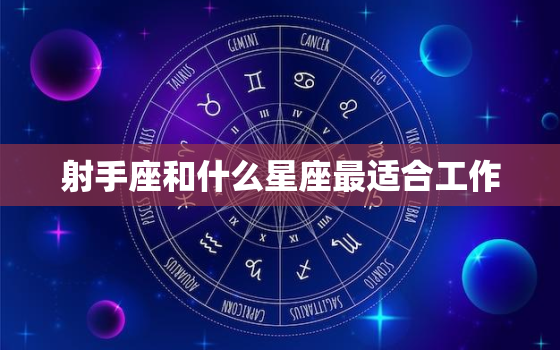 射手座和什么星座最适合工作，最容易爱上射手座的三大星座