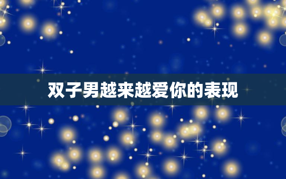 双子男越来越爱你的表现，双子座越爱你越装作不在乎