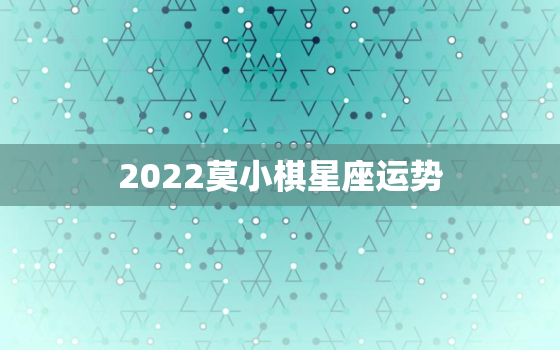 2022莫小棋星座运势，莫小棋星座运势2022 巨蟹座