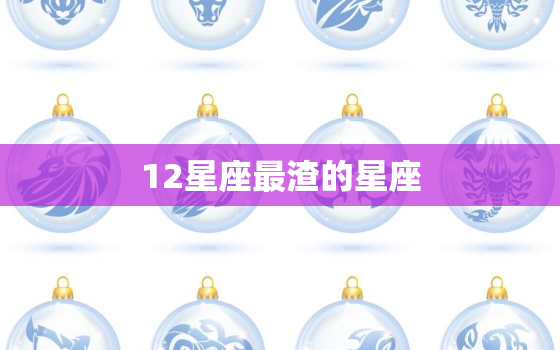 12星座最渣的星座，12星座那个星座最渣