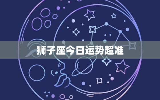 狮子座今日运势超准，今日狮子座今日运势查询