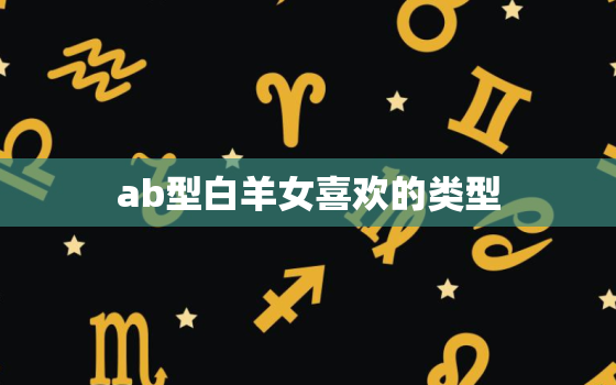 ab型白羊女喜欢的类型，如何搞定AB血型白羊座女