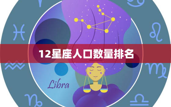 12星座人口数量排名，十二星座段位排名