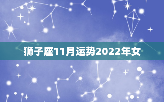 狮子座11月运势2022年女，狮子座11月运势