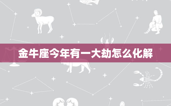 金牛座今年有一大劫怎么化解，星座运势金牛座8月2022