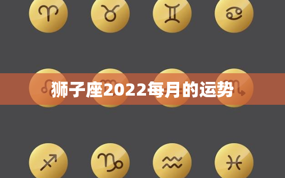 狮子座2022每月的运势，2022年最不顺利的生肖