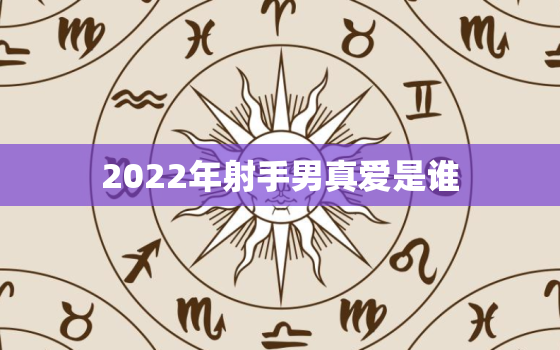 2022年射手男真爱是谁，射手座2022