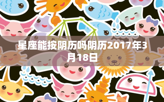 星座能按阴历吗阴历2017年3月18日，2017年,阴历0