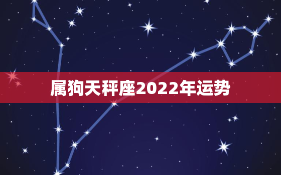 属狗天秤座2022年运势，2022 年天秤座真爱