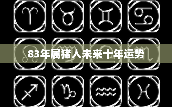 83年属猪人未来十年运势，1983年属猪人2022年运势