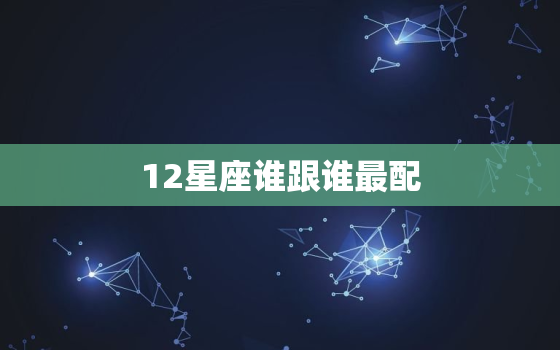 12星座谁跟谁最配，十二星座的真正性格