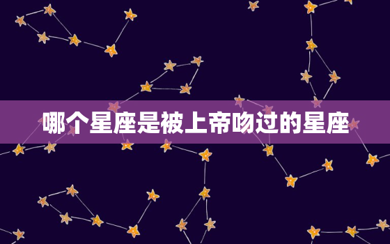 哪个星座是被上帝吻过的星座，十二星座中哪个星座最厉害