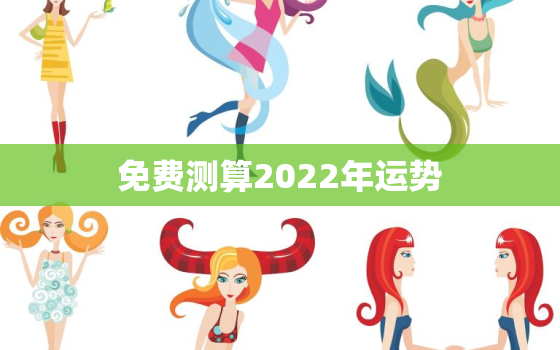 免费测算2022年运势，免费算2022 年个人运程