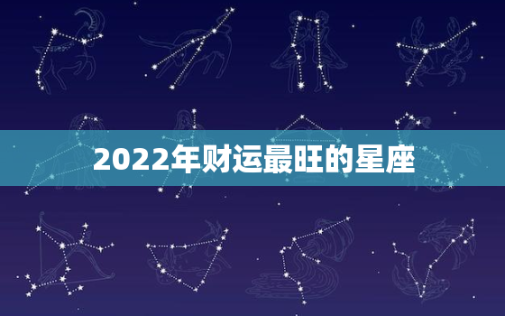 2022年财运最旺的星座，2022年事业运更好的生肖