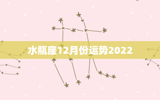 水瓶座12月份运势2022，2022年最旺的星座