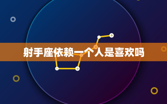 射手座依赖一个人是喜欢吗，射手男喜欢你最明显的表现