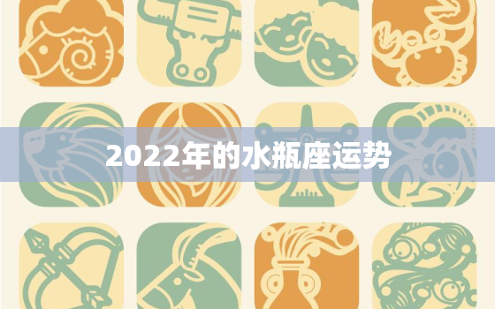 2022年的水瓶座运势，水瓶座2022年的感情运势