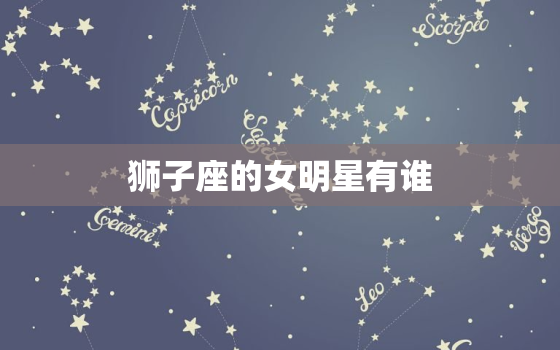 狮子座的女明星有谁，狮子座的女生漂亮吗