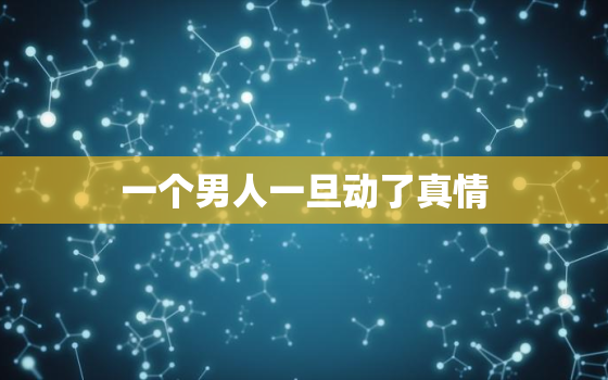 一个男人一旦动了真情，一个男人真正动了感情