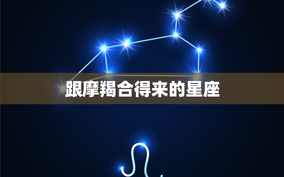 跟摩羯合得来的星座，被摩羯女吃定的星座