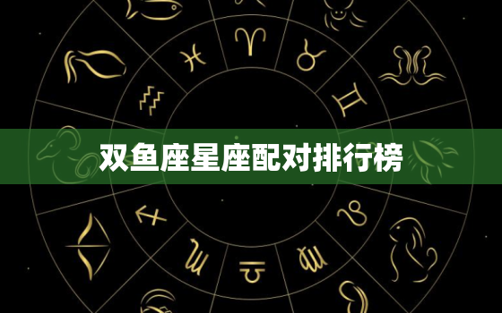 双鱼座星座配对排行榜，双鱼座前面是什么星座