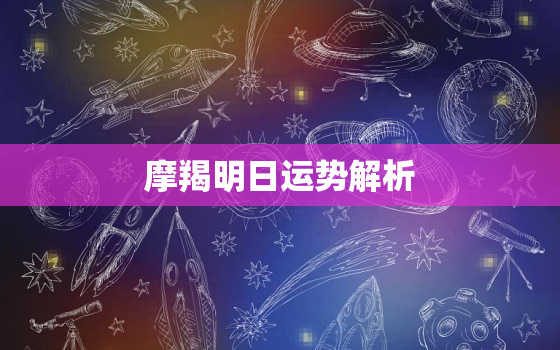 摩羯明日运势解析，摩羯座2022运势完整版