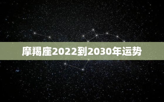 摩羯座2022到2030年运势，摩羯座2022 爱情运势