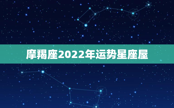 摩羯座2022年运势星座屋，摩羯座2022年1月运势完整版