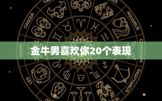 金牛男喜欢你20个表现，金牛男喜欢你的8个预兆