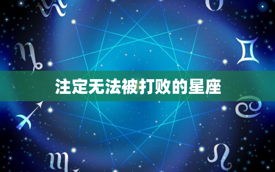 注定无法被打败的星座，所有人都不敢惹的星座