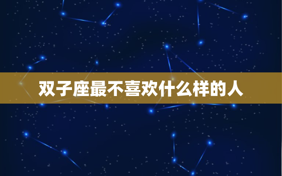 双子座最不喜欢什么样的人，双子座女生最讨厌什么样的人