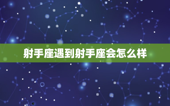 射手座遇到射手座会怎么样，射手座先遇到什么星座