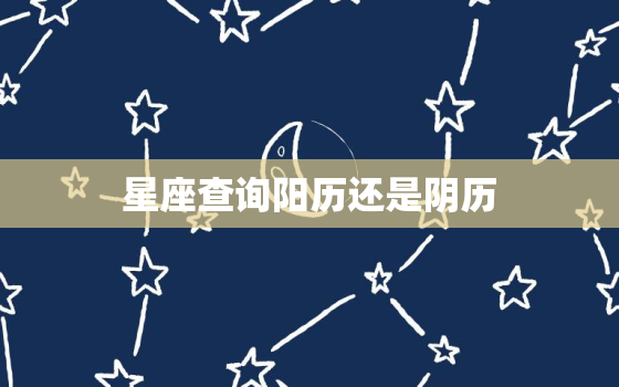 星座查询阳历还是阴历，星座查询是按阴历还是