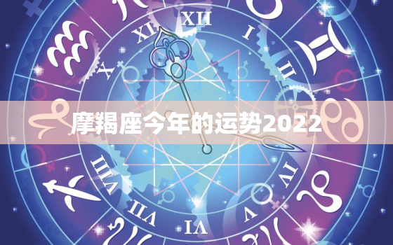 摩羯座今年的运势2022，十二生肖与运程