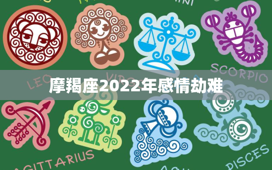 摩羯座2022年感情劫难，摩羯座11月份运势