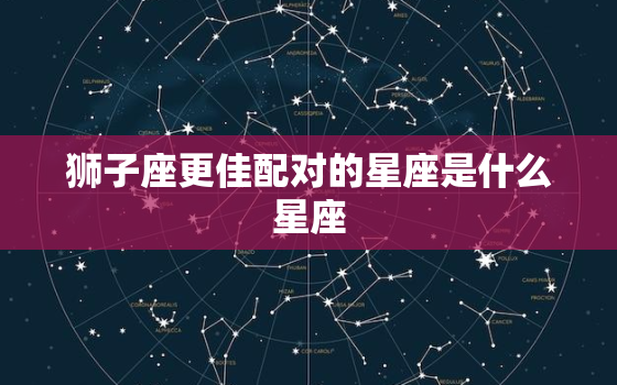 狮子座更佳配对的星座是什么星座，狮子座最心疼哪个星座