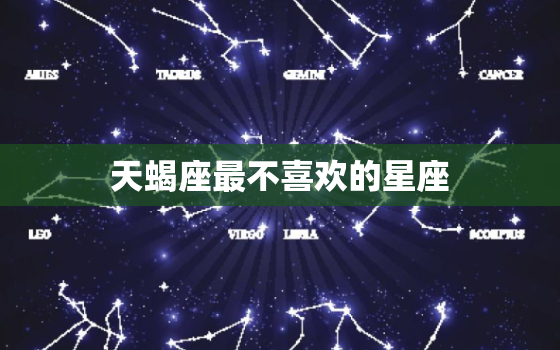 天蝎座最不喜欢的星座，天蝎座最怕什么星座