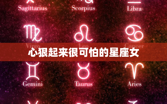 心狠起来很可怕的星座女，对男人最心狠的星座女