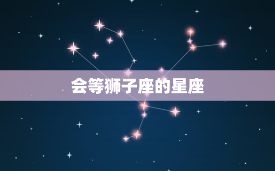 会等狮子座的星座，狮子座是火象星座吗