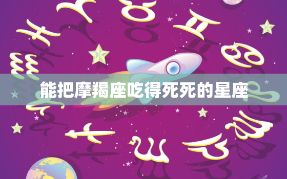 能把摩羯座吃得死死的星座，让摩羯座低头的星座