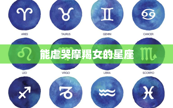 能虐哭摩羯女的星座，什么星座会保护摩羯女