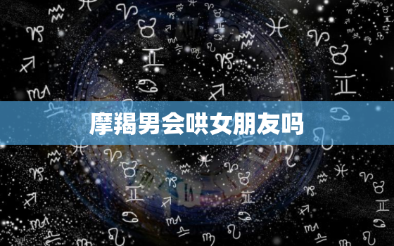 摩羯男会哄女朋友吗，最会哄女友的星座男