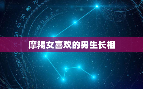 摩羯女喜欢的男生长相，12星座谁是颜值控