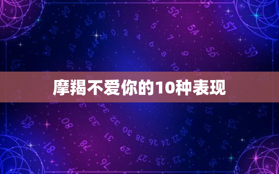 摩羯不爱你的10种表现，摩羯男多久会确定关系