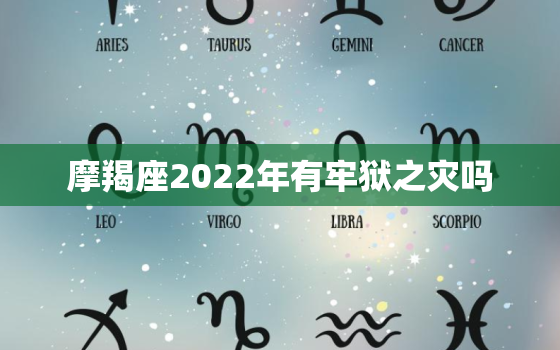 摩羯座2022年有牢狱之灾吗，2022摩羯遭遇的大事